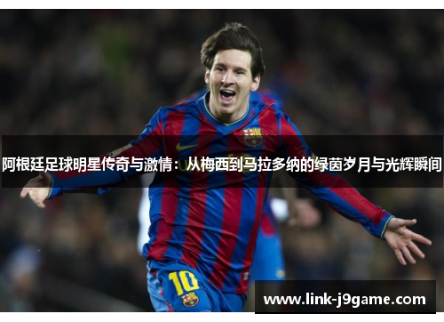 阿根廷足球明星传奇与激情：从梅西到马拉多纳的绿茵岁月与光辉瞬间