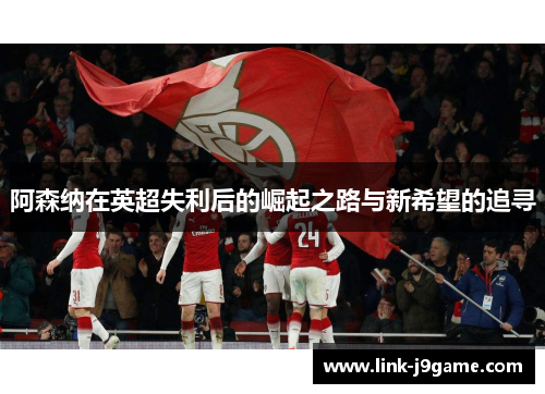 阿森纳在英超失利后的崛起之路与新希望的追寻