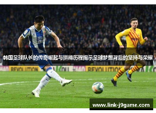 韩国足球队长的传奇崛起与拼搏历程揭示足球梦想背后的坚持与荣耀