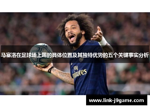 马塞洛在足球场上踢的具体位置及其独特优势的五个关键事实分析