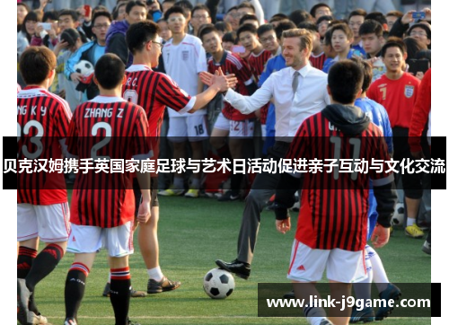 贝克汉姆携手英国家庭足球与艺术日活动促进亲子互动与文化交流