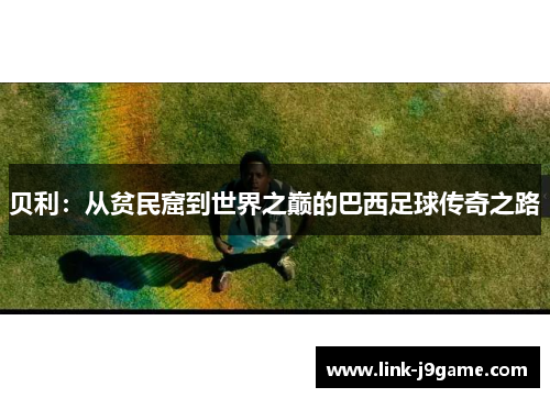 贝利：从贫民窟到世界之巅的巴西足球传奇之路
