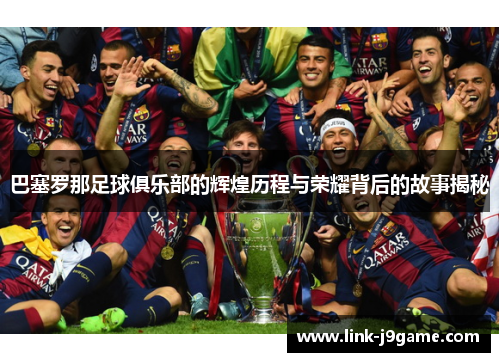 巴塞罗那足球俱乐部的辉煌历程与荣耀背后的故事揭秘