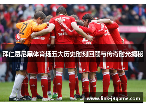 拜仁慕尼黑体育场五大历史时刻回顾与传奇时光揭秘 拜仁慕尼黑体育场五大历史时刻回顾与传奇时光揭秘