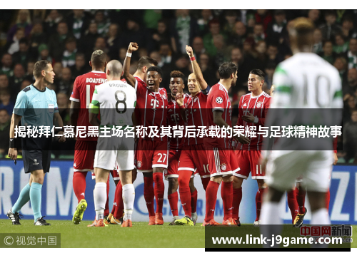 揭秘拜仁慕尼黑主场名称及其背后承载的荣耀与足球精神故事 揭秘拜仁慕尼黑主场名称及其背后承载的荣耀与足球精神故事