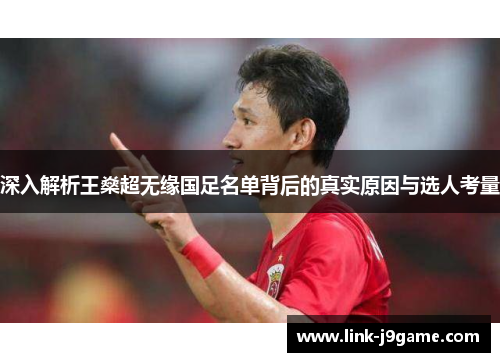 深入解析王燊超无缘国足名单背后的真实原因与选人考量 深入解析王燊超无缘国足名单背后的真实原因与选人考量