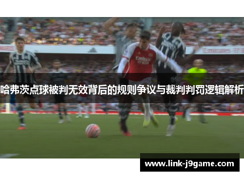 哈弗茨点球被判无效背后的规则争议与裁判判罚逻辑解析