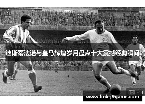 迪斯蒂法诺与皇马辉煌岁月盘点十大震撼经典瞬间 迪斯蒂法诺与皇马辉煌岁月盘点十大震撼经典瞬间