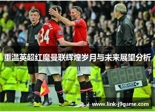 重温英超红魔曼联辉煌岁月与未来展望分析
