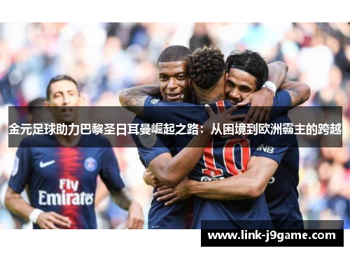 金元足球助力巴黎圣日耳曼崛起之路:从困境到欧洲霸主的跨越 金元足球助力巴黎圣日耳曼崛起之路:从困境到欧洲霸主的跨越
