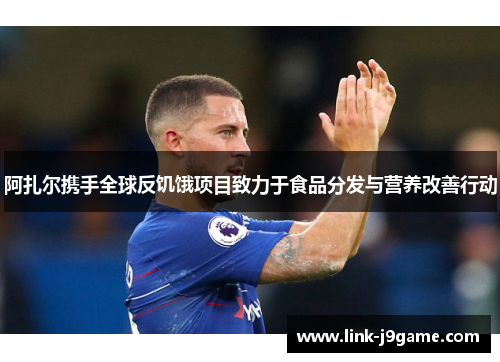 阿扎尔携手全球反饥饿项目致力于食品分发与营养改善行动