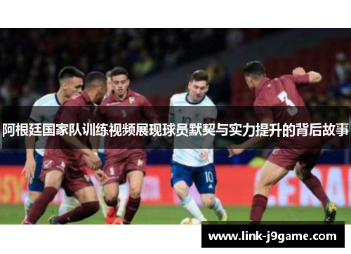 阿根廷国家队训练视频展现球员默契与实力提升的背后故事