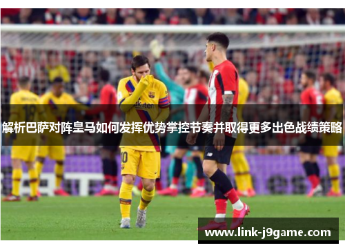 解析巴萨对阵皇马如何发挥优势掌控节奏并取得更多出色战绩策略