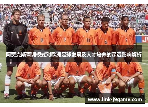 阿贾克斯青训模式对欧洲足球发展及人才培养的深远影响解析