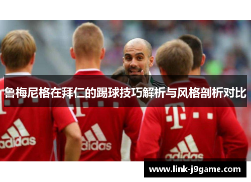 鲁梅尼格在拜仁的踢球技巧解析与风格剖析对比