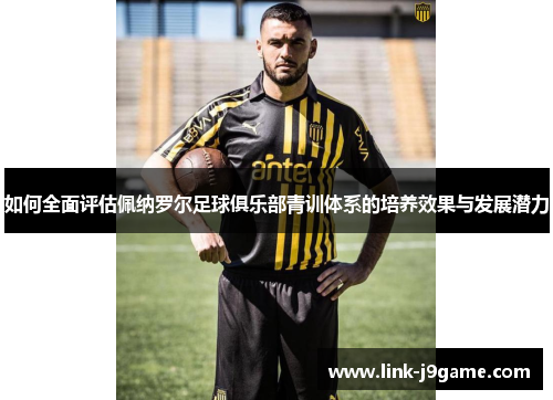 如何全面评估佩纳罗尔足球俱乐部青训体系的培养效果与发展潜力