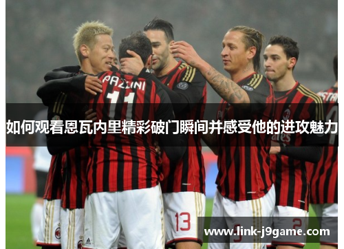 如何观看恩瓦内里精彩破门瞬间并感受他的进攻魅力 如何观看恩瓦内里精彩破门瞬间并感受他的进攻魅力
