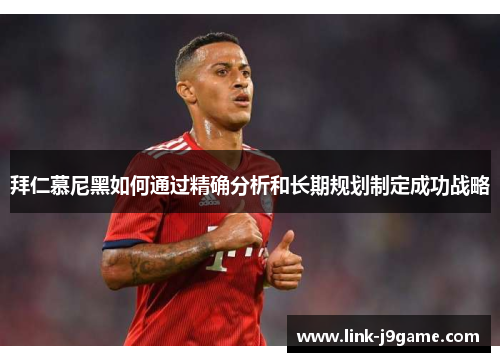 拜仁慕尼黑如何通过精确分析和长期规划制定成功战略
