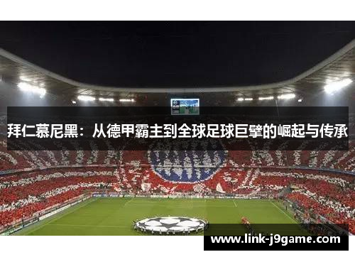 拜仁慕尼黑：从德甲霸主到全球足球巨擘的崛起与传承