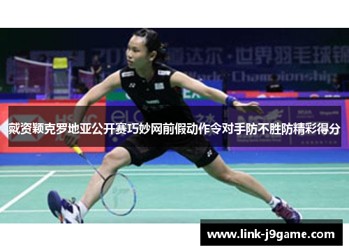 戴资颖克罗地亚公开赛巧妙网前假动作令对手防不胜防精彩得分 戴资颖克罗地亚公开赛巧妙网前假动作令对手防不胜防精彩得分