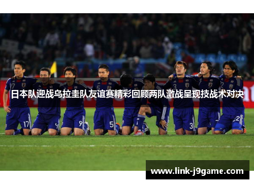 日本队迎战乌拉圭队友谊赛精彩回顾两队激战呈现技战术对决