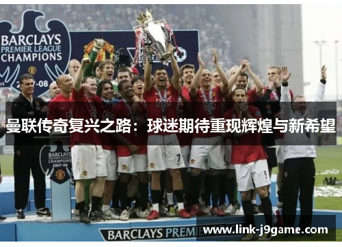 曼联传奇复兴之路：球迷期待重现辉煌与新希望