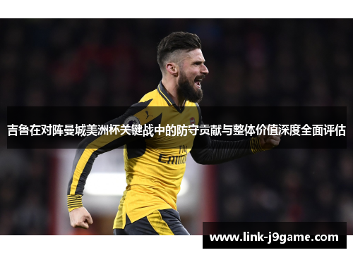吉鲁在对阵曼城美洲杯关键战中的防守贡献与整体价值深度全面评估 吉鲁在对阵曼城美洲杯关键战中的防守贡献与整体价值深度全面评估