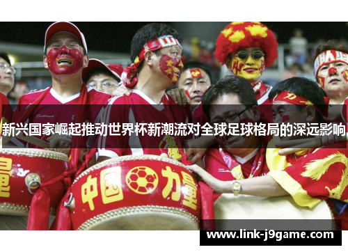 新兴国家崛起推动世界杯新潮流对全球足球格局的深远影响