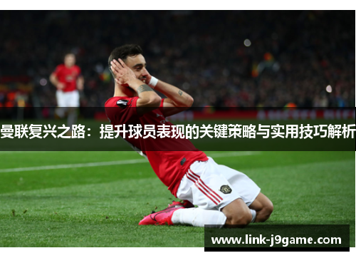 曼联复兴之路：提升球员表现的关键策略与实用技巧解析