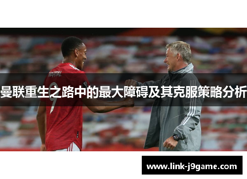 曼联重生之路中的最大障碍及其克服策略分析
