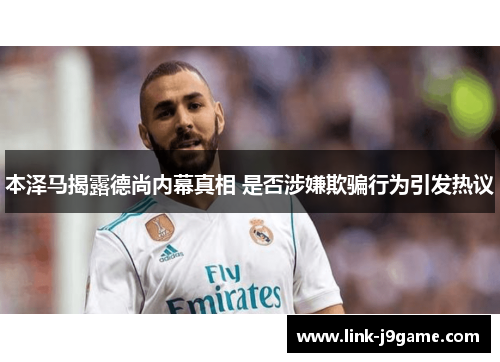 本泽马揭露德尚内幕真相 是否涉嫌欺骗行为引发热议