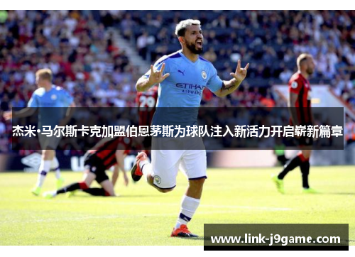 杰米·马尔斯卡克加盟伯恩茅斯为球队注入新活力开启崭新篇章