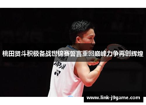 桃田贤斗积极备战世锦赛誓言重回巅峰力争再创辉煌