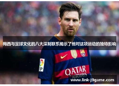 梅西与足球文化的八大深刻联系揭示了他对这项运动的独特影响