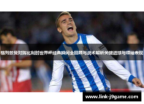 格列兹曼对阵比利时世界杯经典瞬间全回顾与战术解析关键进球与领袖表现