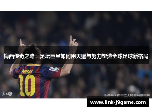 梅西传奇之路：足坛巨星如何用天赋与努力塑造全球足球新格局