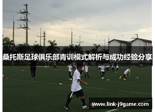 桑托斯足球俱乐部青训模式解析与成功经验分享