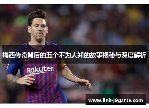 梅西传奇背后的五个不为人知的故事揭秘与深度解析