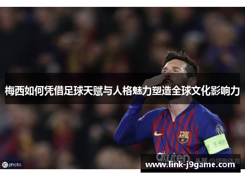 梅西如何凭借足球天赋与人格魅力塑造全球文化影响力