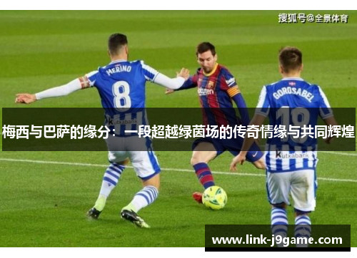 梅西与巴萨的缘分：一段超越绿茵场的传奇情缘与共同辉煌