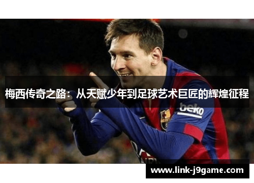 梅西传奇之路:从天赋少年到足球艺术巨匠的辉煌征程 梅西传奇之路:从天赋少年到足球艺术巨匠的辉煌征程