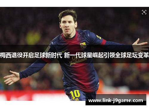梅西退役开启足球新时代 新一代球星崛起引领全球足坛变革