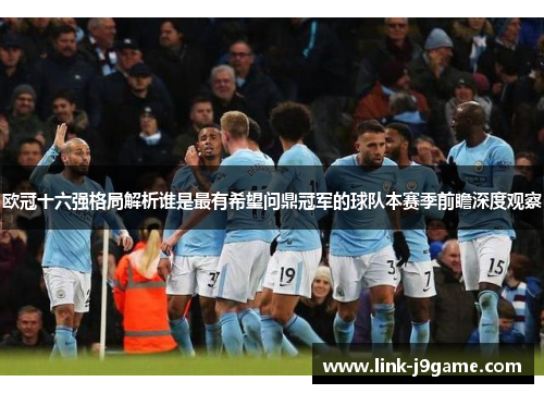 欧冠十六强格局解析谁是最有希望问鼎冠军的球队本赛季前瞻深度观察