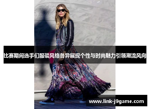 比赛期间选手们服装风格各异展现个性与时尚魅力引领潮流风向
