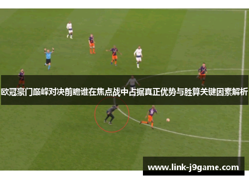 欧冠豪门巅峰对决前瞻谁在焦点战中占据真正优势与胜算关键因素解析
