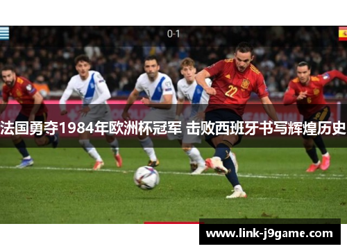 法国勇夺1984年欧洲杯冠军 击败西班牙书写辉煌历史