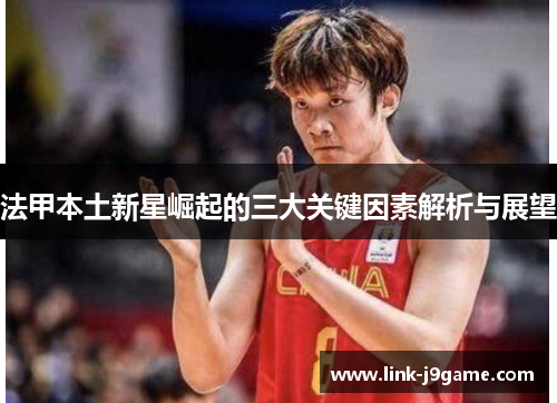 法甲本土新星崛起的三大关键因素解析与展望