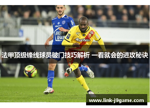 法甲顶级锋线球员破门技巧解析 一看就会的进攻秘诀