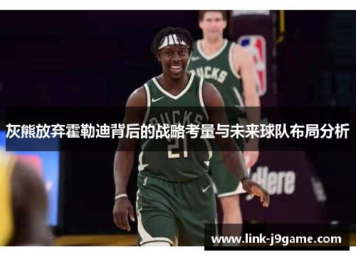 灰熊放弃霍勒迪背后的战略考量与未来球队布局分析