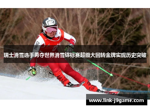 瑞士滑雪选手勇夺世界滑雪锦标赛超级大回转金牌实现历史突破